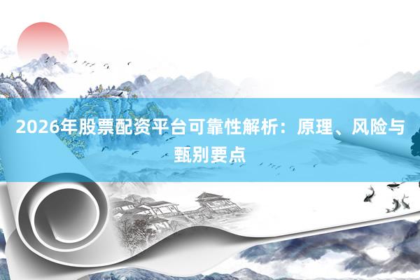 2026年股票配资平台可靠性解析：原理、风险与甄别要点