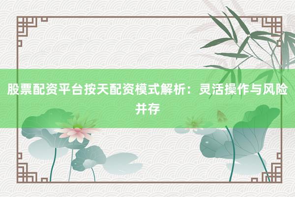 股票配资平台按天配资模式解析：灵活操作与风险并存