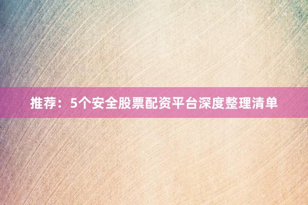 推荐：5个安全股票配资平台深度整理清单