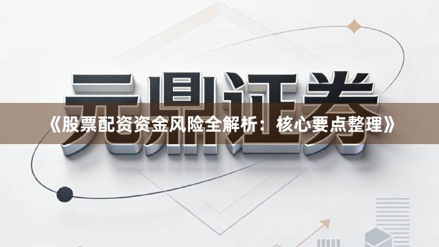 《股票配资资金风险全解析：核心要点整理》