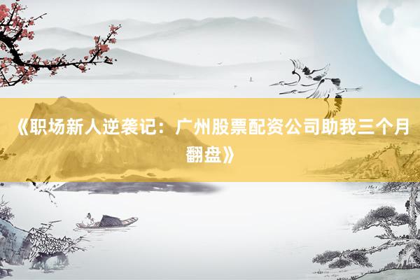 《职场新人逆袭记：广州股票配资公司助我三个月翻盘》