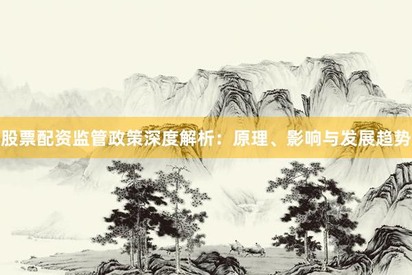 股票配资监管政策深度解析：原理、影响与发展趋势