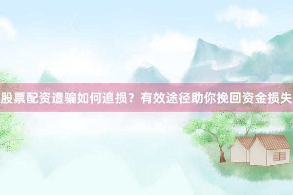 股票配资遭骗如何追损？有效途径助你挽回资金损失
