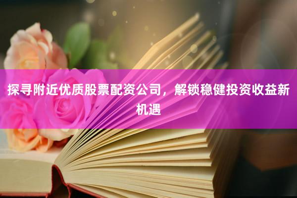 探寻附近优质股票配资公司，解锁稳健投资收益新机遇