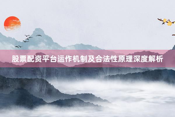 股票配资平台运作机制及合法性原理深度解析