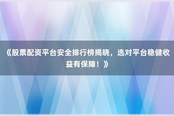 《股票配资平台安全排行榜揭晓，选对平台稳健收益有保障！》