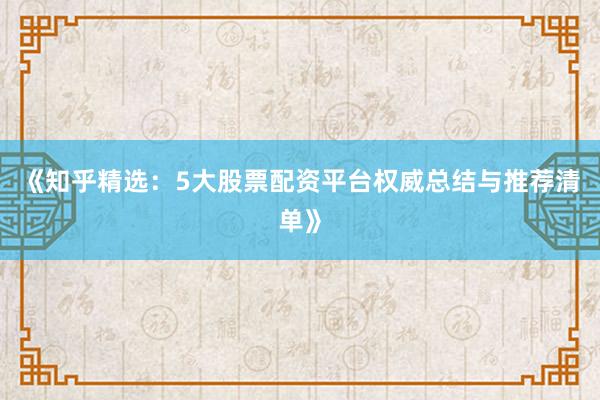《知乎精选：5大股票配资平台权威总结与推荐清单》
