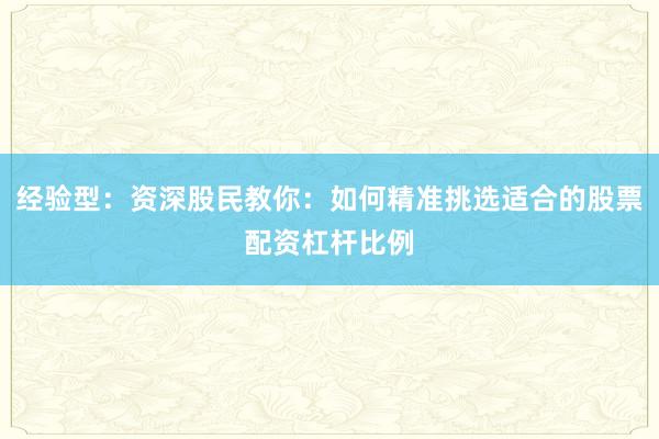 经验型：资深股民教你：如何精准挑选适合的股票配资杠杆比例
