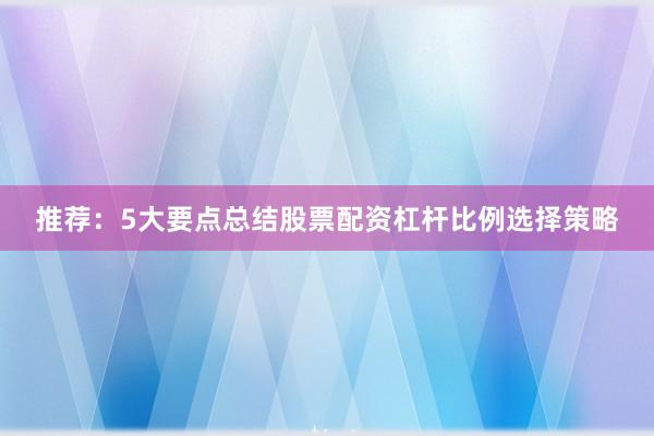 推荐：5大要点总结股票配资杠杆比例选择策略