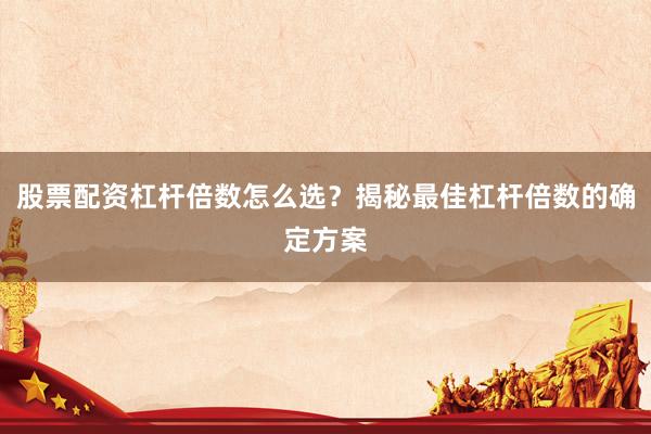 股票配资杠杆倍数怎么选？揭秘最佳杠杆倍数的确定方案