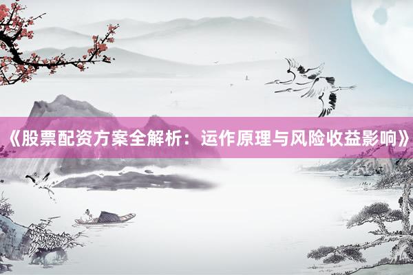 《股票配资方案全解析：运作原理与风险收益影响》