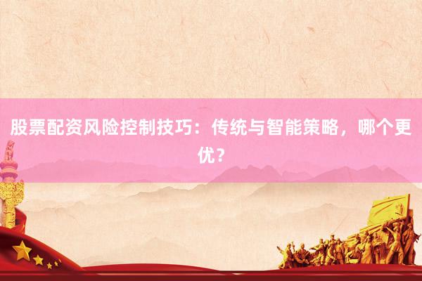 股票配资风险控制技巧：传统与智能策略，哪个更优？