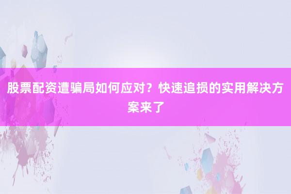股票配资遭骗局如何应对？快速追损的实用解决方案来了