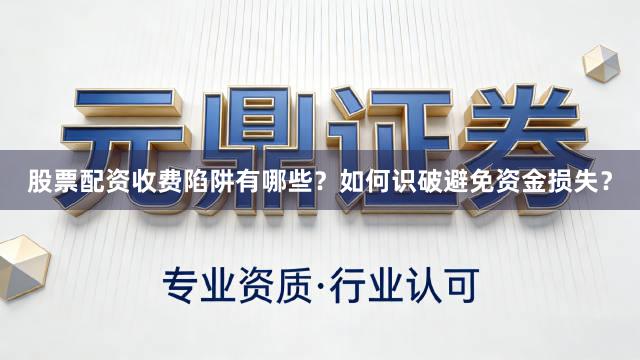 股票配资收费陷阱有哪些？如何识破避免资金损失？