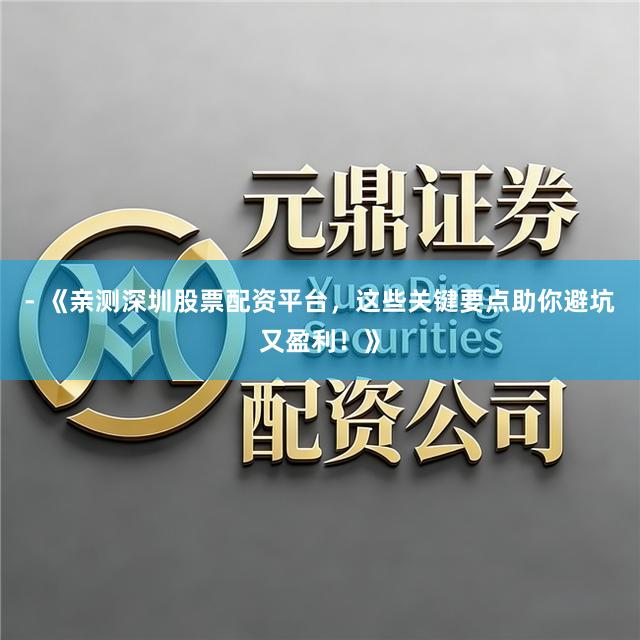 - 《亲测深圳股票配资平台，这些关键要点助你避坑又盈利！》