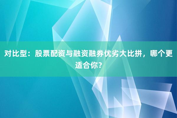 对比型：股票配资与融资融券优劣大比拼，哪个更适合你？