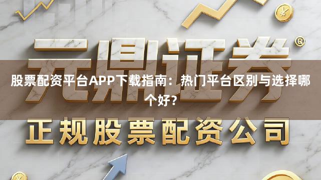股票配资平台APP下载指南：热门平台区别与选择哪个好？