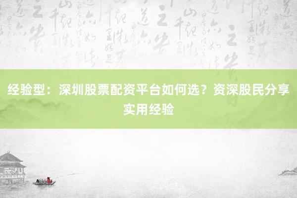 经验型：深圳股票配资平台如何选？资深股民分享实用经验