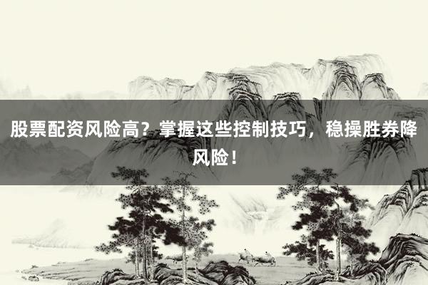 股票配资风险高？掌握这些控制技巧，稳操胜券降风险！