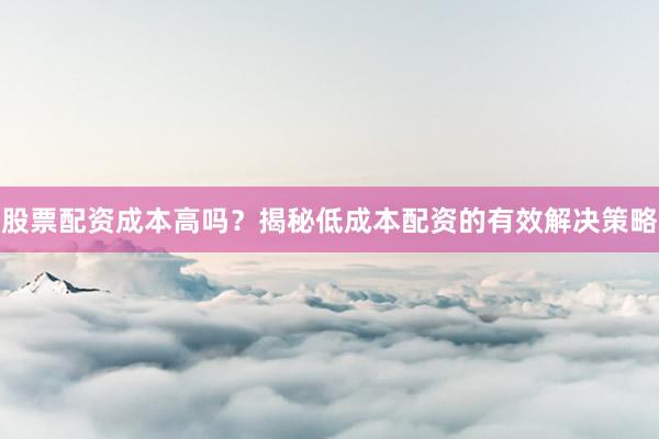 股票配资成本高吗？揭秘低成本配资的有效解决策略
