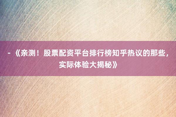 - 《亲测！股票配资平台排行榜知乎热议的那些，实际体验大揭秘》