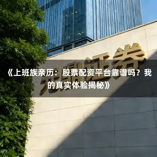 《上班族亲历：股票配资平台靠谱吗？我的真实体验揭秘》
