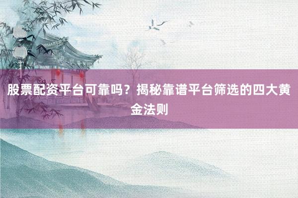 股票配资平台可靠吗？揭秘靠谱平台筛选的四大黄金法则