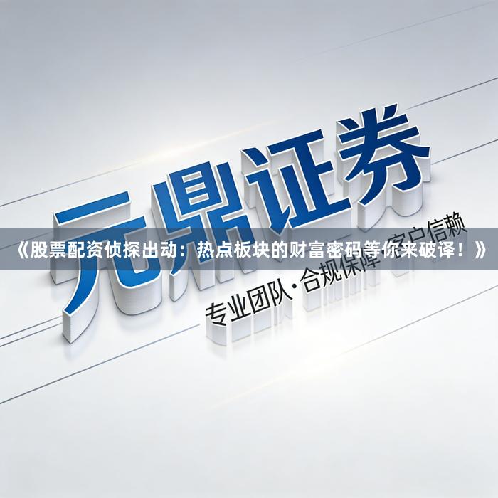 《股票配资侦探出动：热点板块的财富密码等你来破译！》