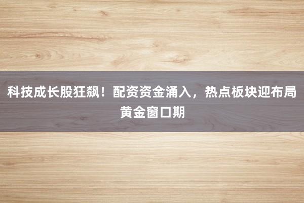 科技成长股狂飙！配资资金涌入，热点板块迎布局黄金窗口期