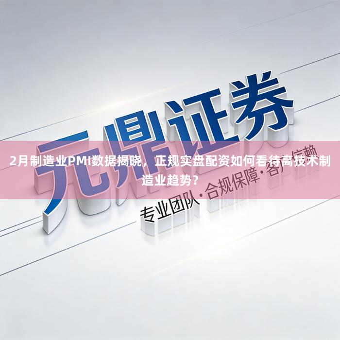2月制造业PMI数据揭晓，正规实盘配资如何看待高技术制造业趋势？
