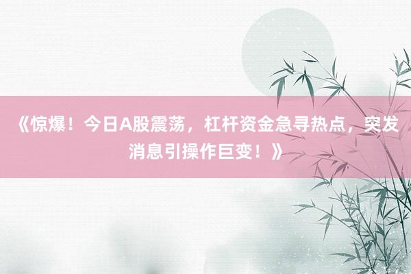 《惊爆！今日A股震荡，杠杆资金急寻热点，突发消息引操作巨变！》