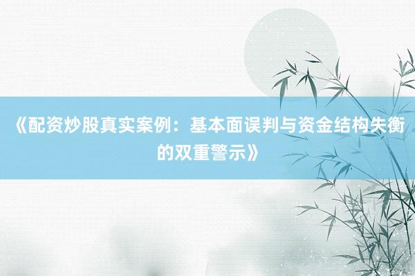 《配资炒股真实案例：基本面误判与资金结构失衡的双重警示》