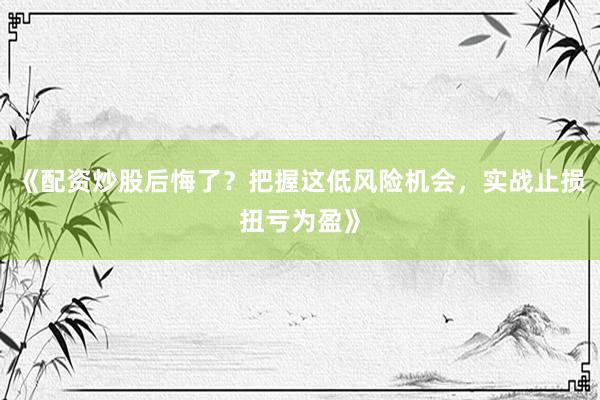 《配资炒股后悔了？把握这低风险机会，实战止损扭亏为盈》