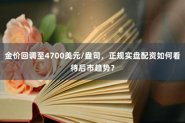 金价回调至4700美元/盎司，正规实盘配资如何看待后市趋势？