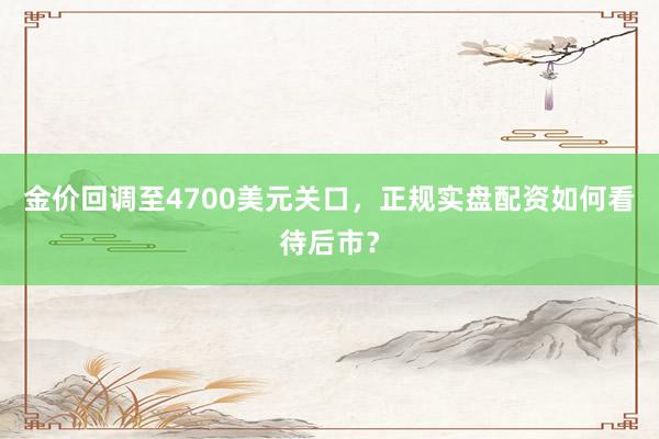金价回调至4700美元关口，正规实盘配资如何看待后市？