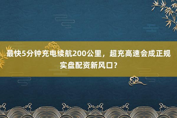 最快5分钟充电续航200公里，超充高速会成正规实盘配资新风口？