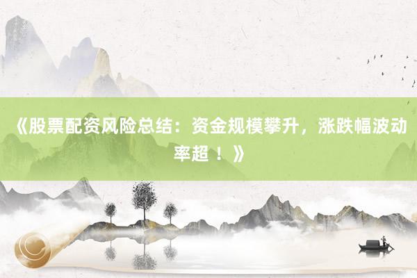 《股票配资风险总结：资金规模攀升，涨跌幅波动率超 ！》