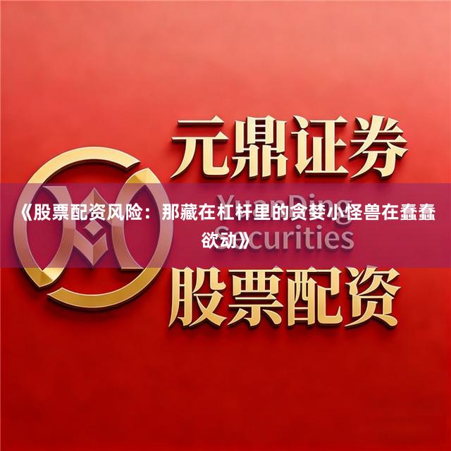 《股票配资风险：那藏在杠杆里的贪婪小怪兽在蠢蠢欲动》