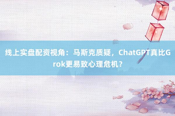 线上实盘配资视角：马斯克质疑，ChatGPT真比Grok更易致心理危机？