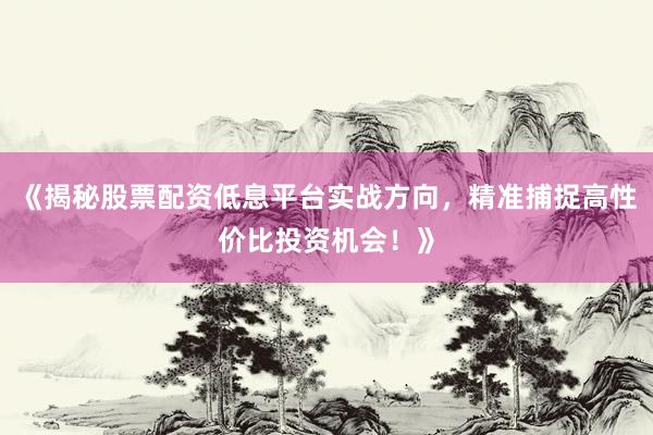 《揭秘股票配资低息平台实战方向，精准捕捉高性价比投资机会！》