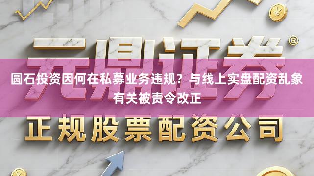 圆石投资因何在私募业务违规？与线上实盘配资乱象有关被责令改正