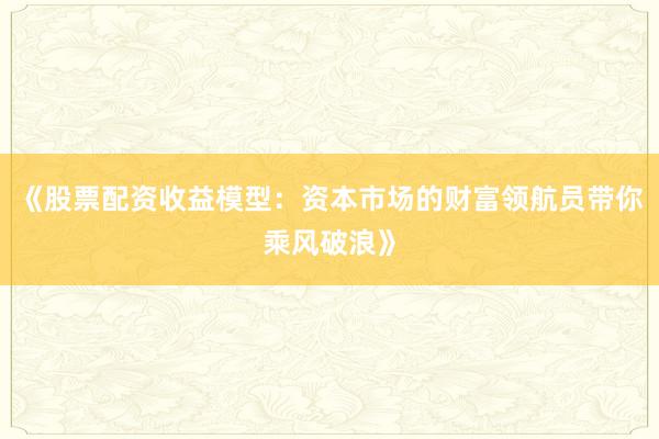 《股票配资收益模型：资本市场的财富领航员带你乘风破浪》