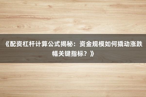 《配资杠杆计算公式揭秘：资金规模如何撬动涨跌幅关键指标？》