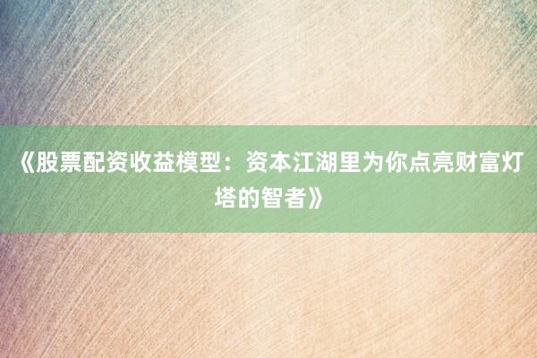 《股票配资收益模型：资本江湖里为你点亮财富灯塔的智者》