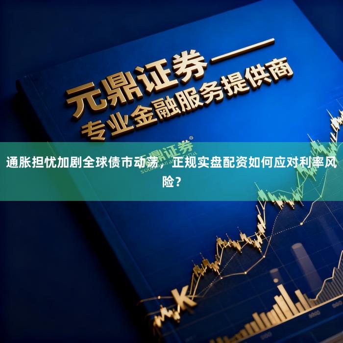 通胀担忧加剧全球债市动荡，正规实盘配资如何应对利率风险？
