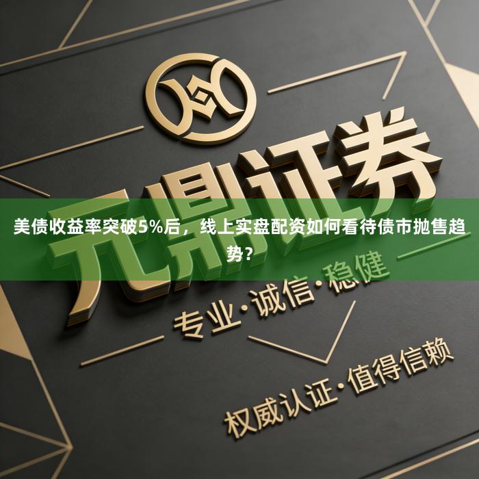 美债收益率突破5%后，线上实盘配资如何看待债市抛售趋势？