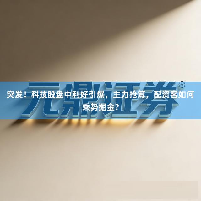突发！科技股盘中利好引爆，主力抢筹，配资客如何乘势掘金？
