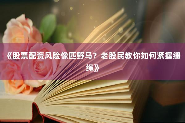 《股票配资风险像匹野马?老股民教你如何紧握缰绳》