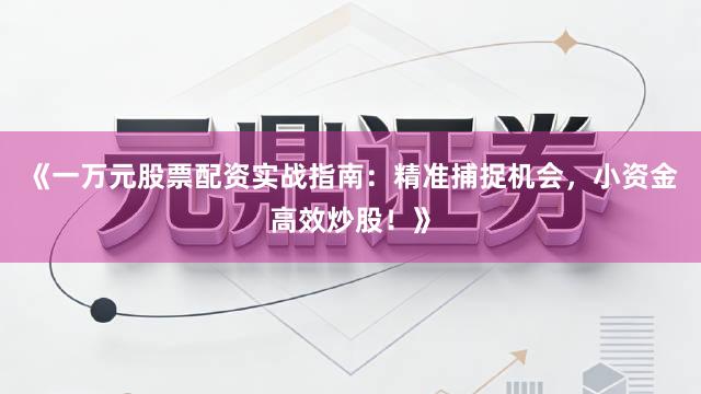 《一万元股票配资实战指南：精准捕捉机会，小资金高效炒股！》