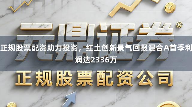 正规股票配资助力投资，红土创新景气回报混合A首季利润达2336万